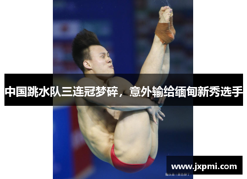 中国跳水队三连冠梦碎，意外输给缅甸新秀选手